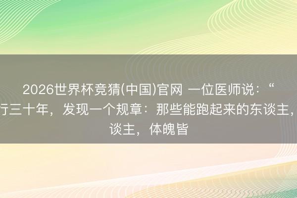 2026世界杯竞猜(中国)官网 一位医师说：“我干这行三十年，发现一个规章：那些能跑起来的东谈主，体魄皆