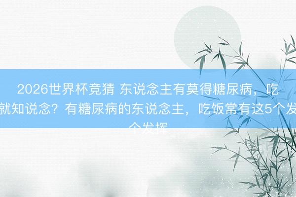 2026世界杯竞猜 东说念主有莫得糖尿病，吃饭就知说念？有糖尿病的东说念主，吃饭常有这5个发挥