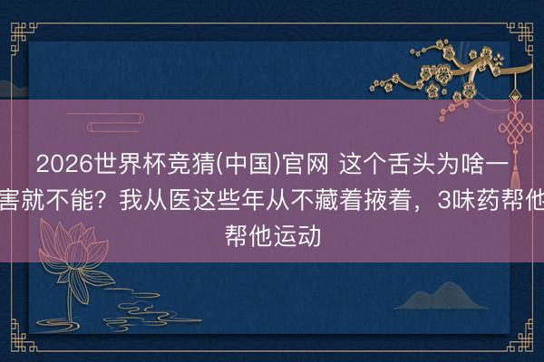 2026世界杯竞猜(中国)官网 这个舌头为啥一到要害就不能？我从医这些年从不藏着掖着，3味药帮他运动
