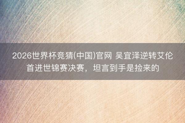 2026世界杯竞猜(中国)官网 吴宜泽逆转艾伦首进世锦赛决赛，坦言到手是捡来的