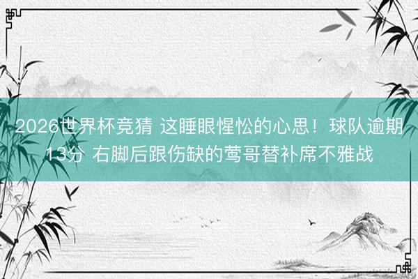 2026世界杯竞猜 这睡眼惺忪的心思！球队逾期13分 右脚后跟伤缺的莺哥替补席不雅战