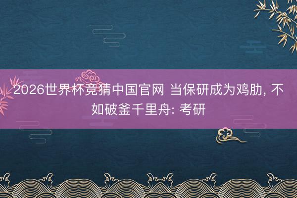 2026世界杯竞猜中国官网 当保研成为鸡肋， 不如破釜千里舟: 考研