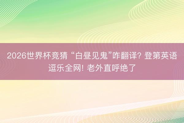 2026世界杯竞猜 “白昼见鬼”咋翻译? 登第英语逗乐全网! 老外直呼绝了