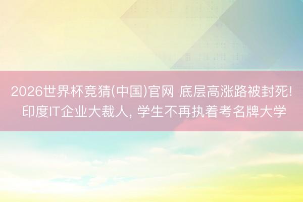 2026世界杯竞猜(中国)官网 底层高涨路被封死! 印度IT企业大裁人, 学生不再执着考名牌大学