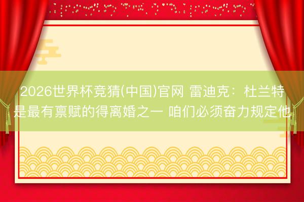 2026世界杯竞猜(中国)官网 雷迪克：杜兰特是最有禀赋的得离婚之一 咱们必须奋力规定他