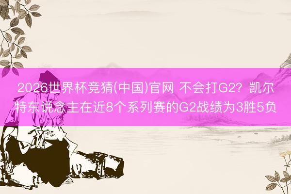 2026世界杯竞猜(中国)官网 不会打G2？凯尔特东说念主在近8个系列赛的G2战绩为3胜5负