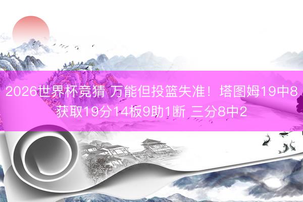 2026世界杯竞猜 万能但投篮失准！塔图姆19中8获取19分14板9助1断 三分8中2