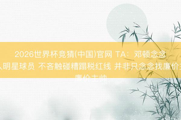 2026世界杯竞猜(中国)官网 TA：邓顿念念引入明星球员 不吝触碰糟蹋税红线 并非只念念找廉价主帅