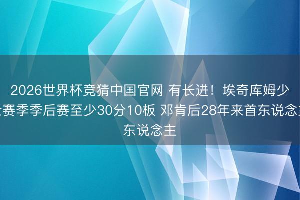 2026世界杯竞猜中国官网 有长进！埃奇库姆少壮赛季季后赛至少30分10板 邓肯后28年来首东说念主