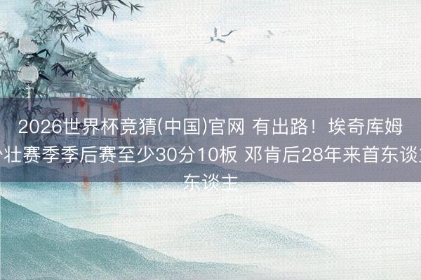2026世界杯竞猜(中国)官网 有出路！埃奇库姆少壮赛季季后赛至少30分10板 邓肯后28年来首东谈主