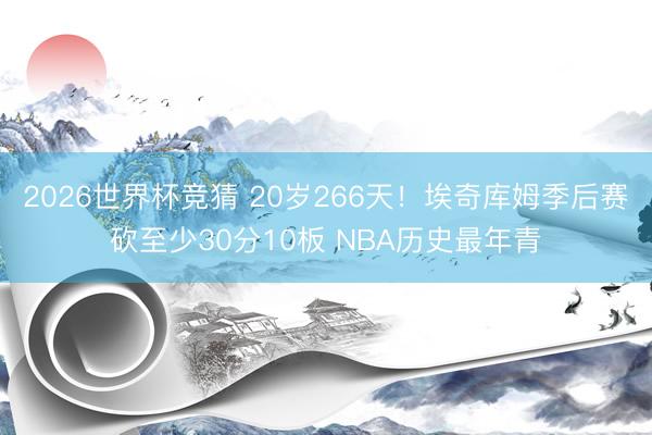 2026世界杯竞猜 20岁266天！埃奇库姆季后赛砍至少30分10板 NBA历史最年青
