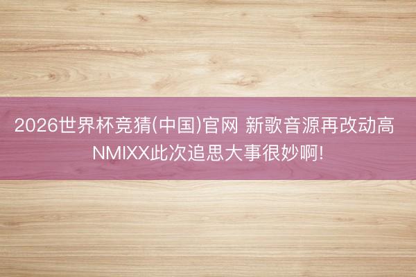 2026世界杯竞猜(中国)官网 新歌音源再改动高 NMIXX此次追思大事很妙啊!