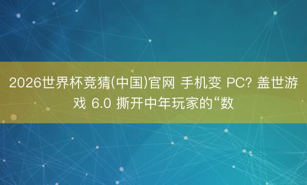 2026世界杯竞猜(中国)官网 手机变 PC? 盖世游戏 6.0 撕开中年玩家的“数