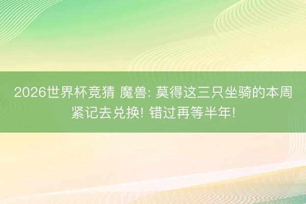 2026世界杯竞猜 魔兽: 莫得这三只坐骑的本周紧记去兑换! 错过再等半年!