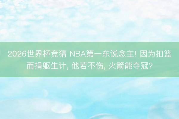 2026世界杯竞猜 NBA第一东说念主! 因为扣篮而捐躯生计， 他若不伤， 火箭能夺冠?