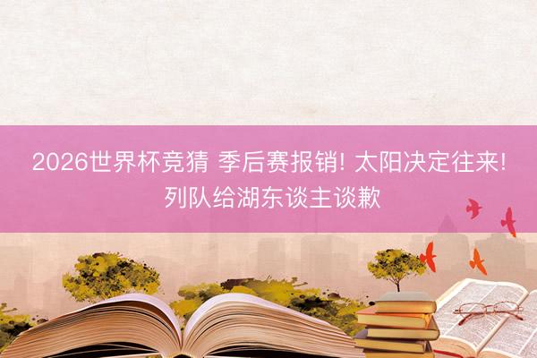 2026世界杯竞猜 季后赛报销! 太阳决定往来! 列队给湖东谈主谈歉