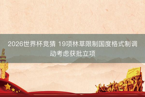 2026世界杯竞猜 19项林草限制国度格式制调动考虑获批立项