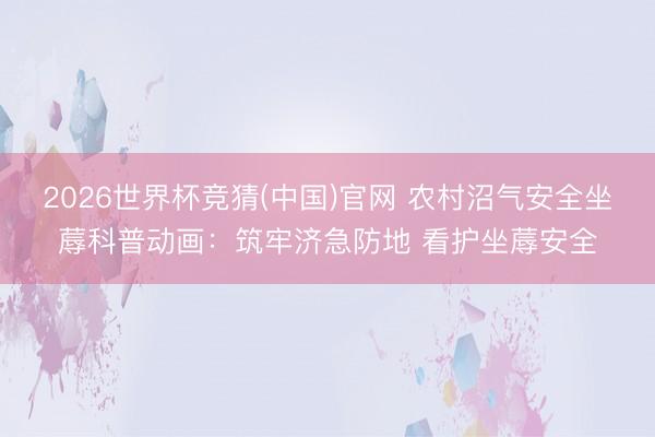 2026世界杯竞猜(中国)官网 农村沼气安全坐蓐科普动画：筑牢济急防地 看护坐蓐安全
