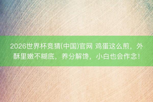 2026世界杯竞猜(中国)官网 鸡蛋这么煎，外酥里嫩不糊底，养分解馋，小白也会作念！