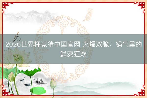 2026世界杯竞猜中国官网 火爆双脆：锅气里的鲜爽狂欢