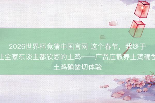 2026世界杯竞猜中国官网 这个春节，我终于找到了让全家东谈主都欣慰的土鸡——广贤庄散养土鸡确凿切体验