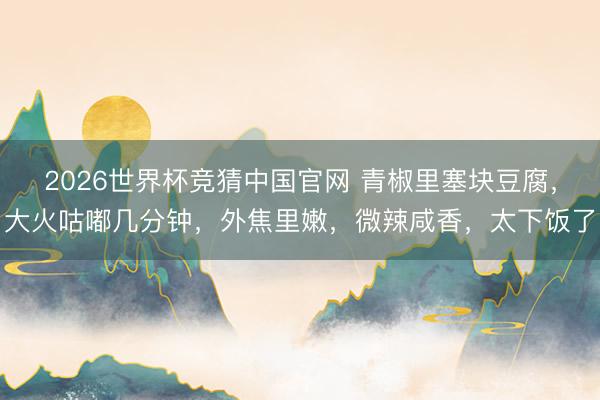 2026世界杯竞猜中国官网 青椒里塞块豆腐，大火咕嘟几分钟，外焦里嫩，微辣咸香，太下饭了