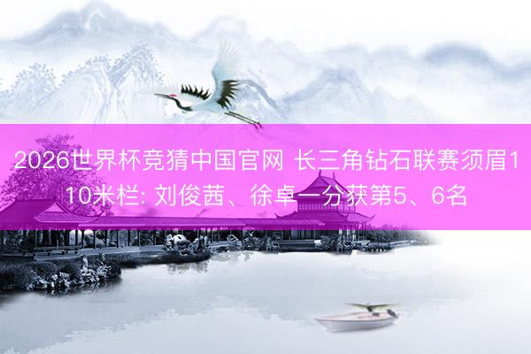 2026世界杯竞猜中国官网 长三角钻石联赛须眉110米栏: 刘俊茜、徐卓一分获第5、6名