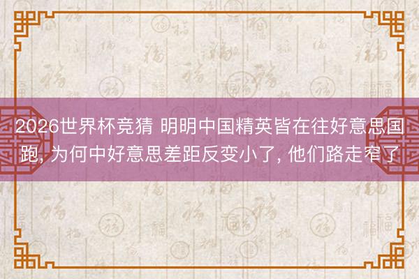 2026世界杯竞猜 明明中国精英皆在往好意思国跑， 为何中好意思差距反变小了， 他们路走窄了