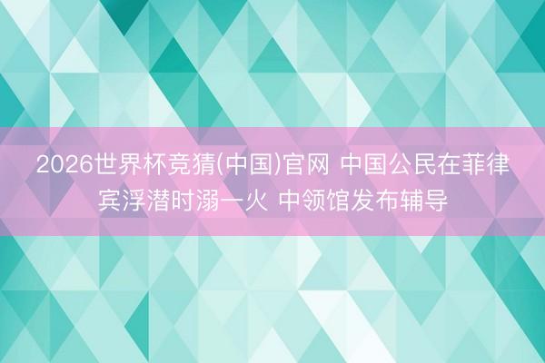 2026世界杯竞猜(中国)官网 中国公民在菲律宾浮潜时溺一火 中领馆发布辅导