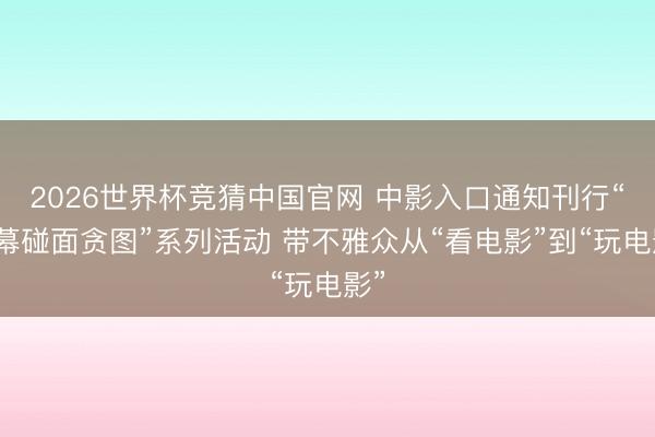2026世界杯竞猜中国官网 中影入口通知刊行“银幕碰面贪图”系列活动 带不雅众从“看电影”到“玩电影”
