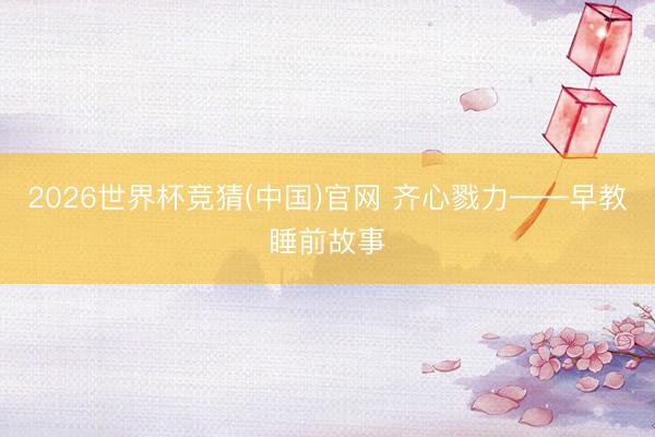2026世界杯竞猜(中国)官网 齐心戮力——早教睡前故事