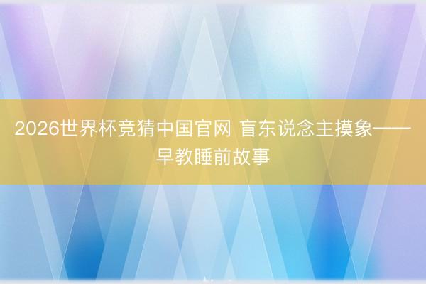 2026世界杯竞猜中国官网 盲东说念主摸象——早教睡前故事