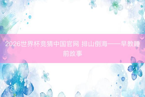 2026世界杯竞猜中国官网 排山倒海——早教睡前故事