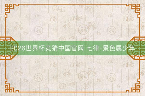 2026世界杯竞猜中国官网 七律·景色属少年