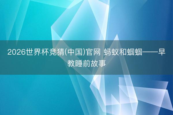 2026世界杯竞猜(中国)官网 蚂蚁和蝈蝈——早教睡前故事
