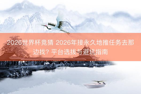 2026世界杯竞猜 2026年接永久地推任务去那边找? 平台选拔与避坑指南