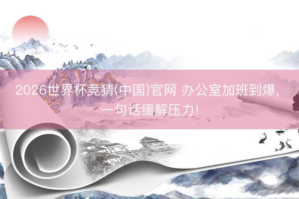 2026世界杯竞猜(中国)官网 办公室加班到爆， 一句话缓解压力!