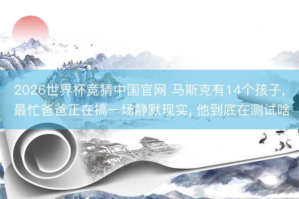 2026世界杯竞猜中国官网 马斯克有14个孩子， 最忙爸爸正在搞一场静默现实， 他到底在测试啥