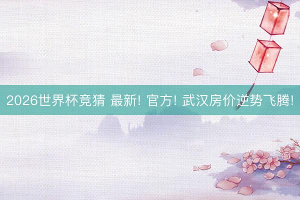 2026世界杯竞猜 最新! 官方! 武汉房价逆势飞腾!