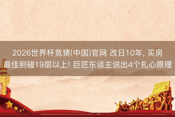 2026世界杯竞猜(中国)官网 改日10年， 买房最佳别碰19层以上! 巨匠东谈主说出4个扎心原理
