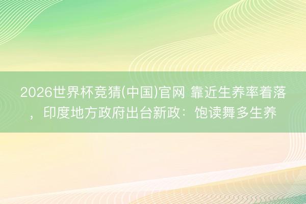 2026世界杯竞猜(中国)官网 靠近生养率着落，印度地方政府出台新政：饱读舞多生养