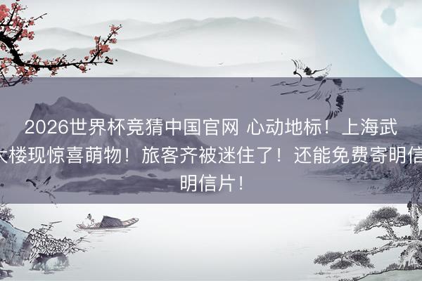 2026世界杯竞猜中国官网 心动地标！上海武康大楼现惊喜萌物！旅客齐被迷住了！还能免费寄明信片！