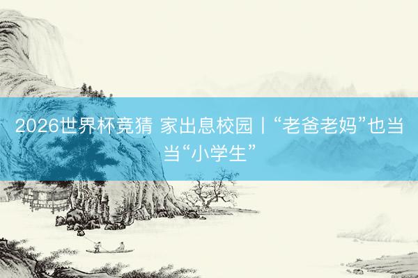 2026世界杯竞猜 家出息校园丨“老爸老妈”也当当“小学生”