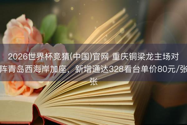 2026世界杯竞猜(中国)官网 重庆铜梁龙主场对阵青岛西海岸加座，新增通达328看台单价80元/张