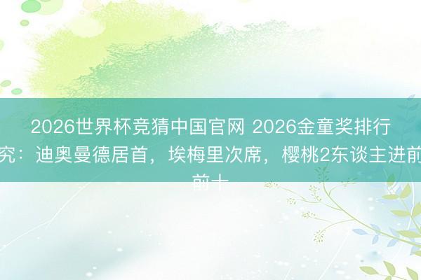 2026世界杯竞猜中国官网 2026金童奖排行研究：迪奥曼德居首，埃梅里次席，樱桃2东谈主进前十