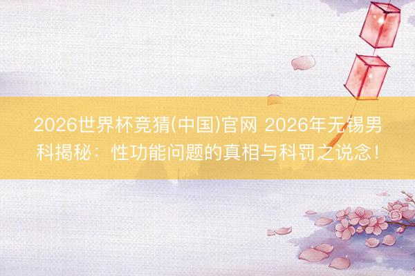 2026世界杯竞猜(中国)官网 2026年无锡男科揭秘：性功能问题的真相与科罚之说念！