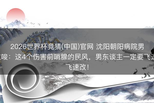 2026世界杯竞猜(中国)官网 沈阳朝阳病院男科教唆：这4个伤害前哨腺的民风，男东谈主一定要飞速改！