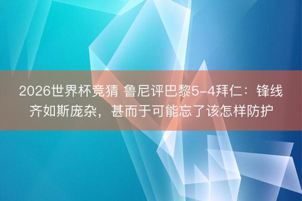 2026世界杯竞猜 鲁尼评巴黎5-4拜仁：锋线齐如斯庞杂，甚而于可能忘了该怎样防护