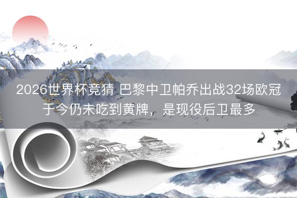 2026世界杯竞猜 巴黎中卫帕乔出战32场欧冠于今仍未吃到黄牌，是现役后卫最多
