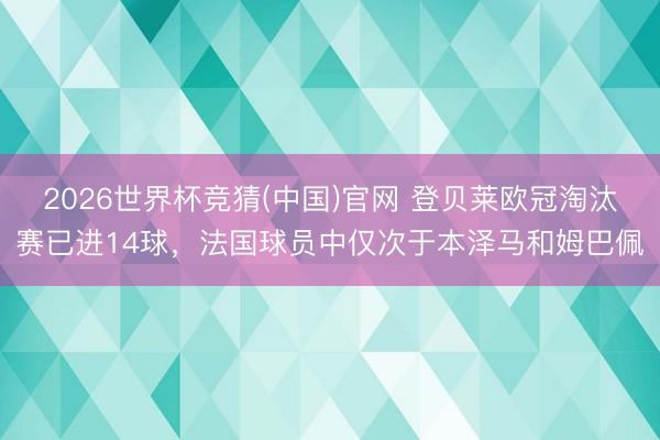 2026世界杯竞猜(中国)官网 登贝莱欧冠淘汰赛已进14球，法国球员中仅次于本泽马和姆巴佩